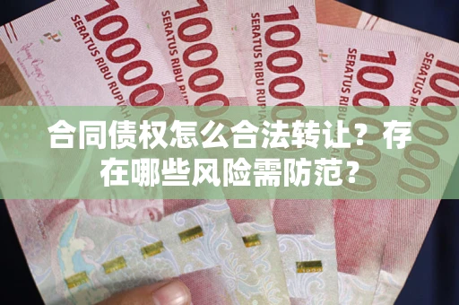 北京合同债权怎么合法转让？存在哪些风险需防范？