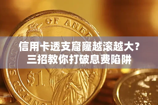 北京信用卡透支窟窿越滚越大？三招教你打破息费陷阱