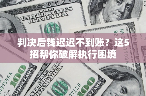 北京判决后钱迟迟不到账？这5招帮你破解执行困境