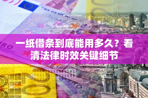 北京一纸借条到底能用多久？看清法律时效关键细节