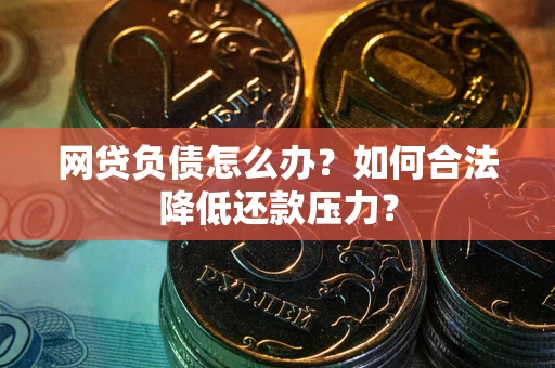 北京网贷负债怎么办？如何合法降低还款压力？