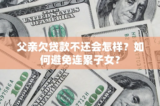 北京父亲欠贷款不还会怎样？如何避免连累子女？