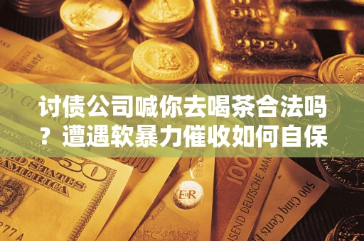 北京讨债公司喊你去喝茶合法吗？遭遇软暴力催收如何自保？