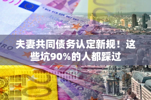 北京夫妻共同债务认定新规！这些坑90%的人都踩过