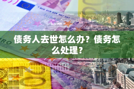 北京债务人去世怎么办？债务怎么处理？