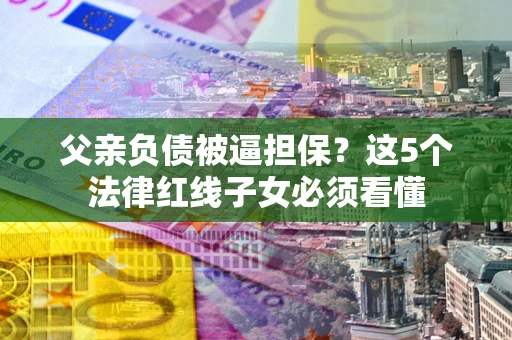 北京父亲负债被逼担保？这5个法律红线子女必须看懂