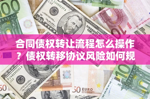 北京合同债权转让流程怎么操作？债权转移协议风险如何规避？