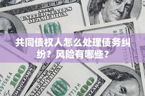 北京共同债权人怎么处理债务纠纷？风险有哪些？