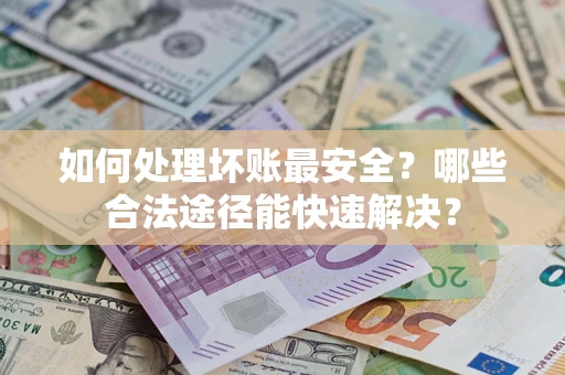 北京如何处理坏账最安全？哪些合法途径能快速解决？