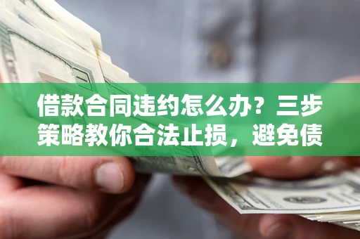 北京借款合同违约怎么办？三步策略教你合法止损，避免债务危机升级