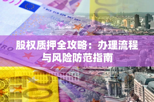北京股权质押全攻略：办理流程与风险防范指南