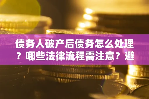 北京债务人破产后债务怎么处理？哪些法律流程需注意？避免踩坑指南