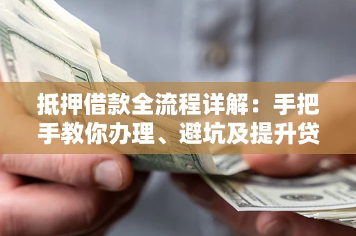 北京抵押借款全流程详解：手把手教你办理、避坑及提升贷款额度
