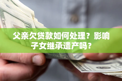 北京父亲欠贷款如何处理?影响子女继承遗产吗? 北京父亲欠贷款如何处理?影响子女继承遗产吗?