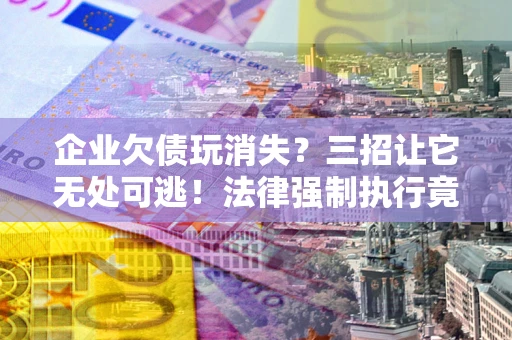 北京企业欠债玩消失？三招让它无处可逃！法律强制执行竟比讨债公司还狠？