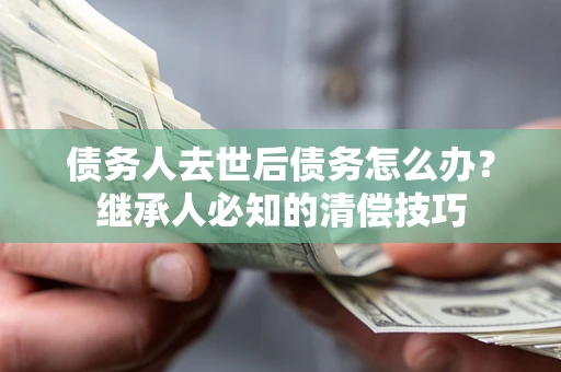 北京债务人去世后债务怎么办？继承人必知的清偿技巧
