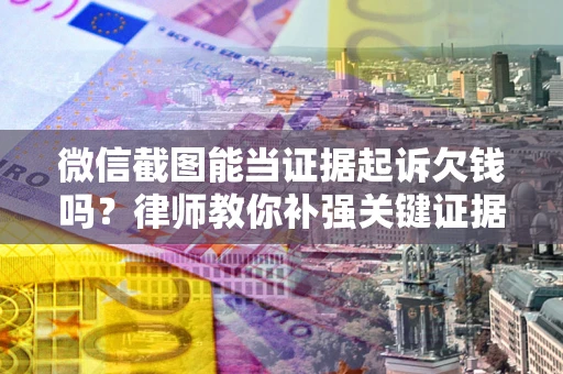 北京微信截图能当证据起诉欠钱吗？律师教你补强关键证据