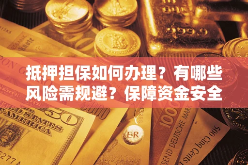 北京抵押担保如何办理？有哪些风险需规避？保障资金安全