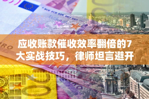 北京应收账款催收效率翻倍的7大实战技巧，律师坦言避开这些法律雷区最关键