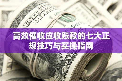 北京高效催收应收账款的七大正规技巧与实操指南
