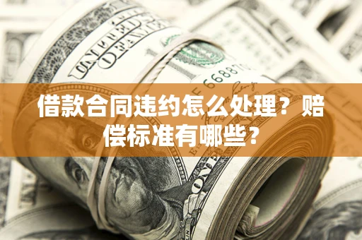 北京借款合同违约怎么处理？赔偿标准有哪些？