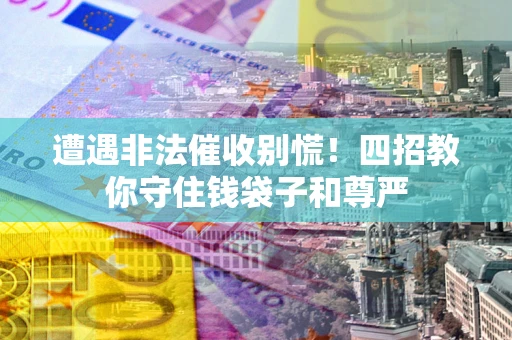 北京遭遇非法催收别慌！四招教你守住钱袋子和尊严