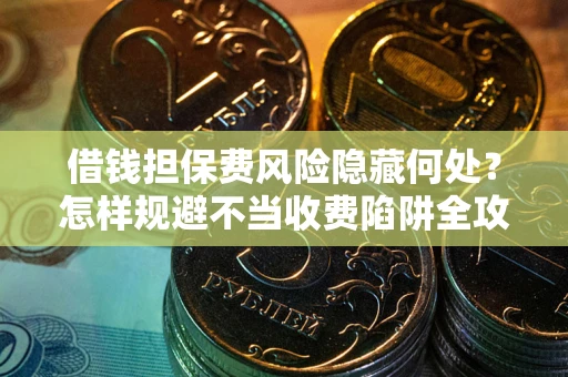 北京借钱担保费风险隐藏何处？怎样规避不当收费陷阱全攻略！