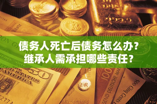 北京债务人死亡后债务怎么办？继承人需承担哪些责任？