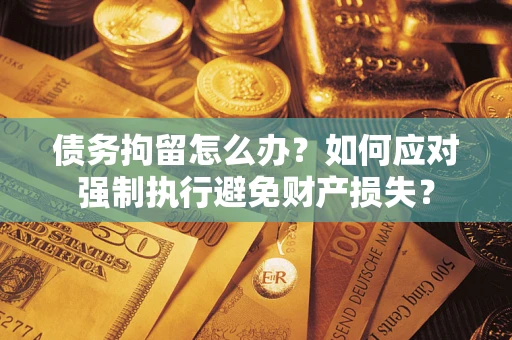 北京债务拘留怎么办？如何应对强制执行避免财产损失？