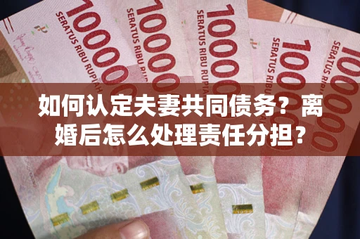 北京如何认定夫妻共同债务？离婚后怎么处理责任分担？