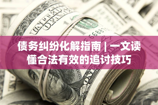 北京债务纠纷化解指南 | 一文读懂合法有效的追讨技巧