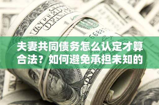 北京夫妻共同债务怎么认定才算合法？如何避免承担未知的债务风险？