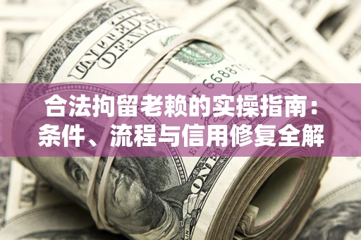 北京合法拘留老赖的实操指南：条件、流程与信用修复全解析