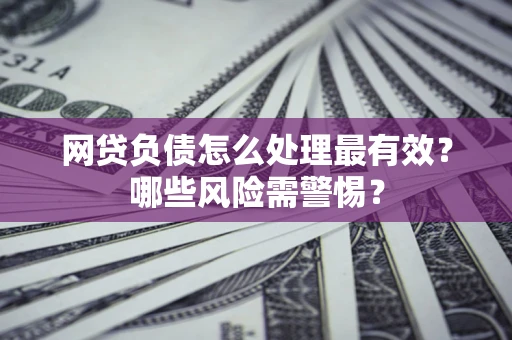 北京网贷负债怎么处理最有效？哪些风险需警惕？