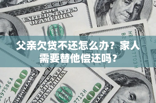 北京父亲欠贷不还怎么办？家人需要替他偿还吗？