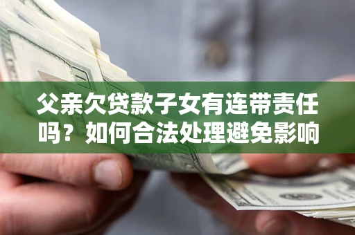 北京父亲欠贷款子女有连带责任吗？如何合法处理避免影响？