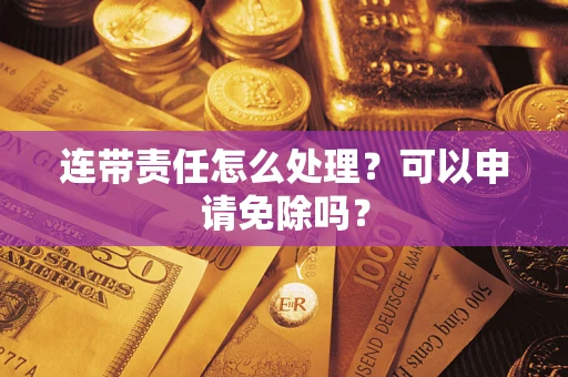 北京连带责任怎么处理？可以申请免除吗？