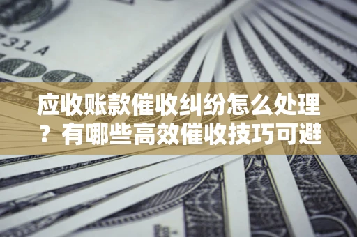 北京应收账款催收纠纷怎么处理？有哪些高效催收技巧可避免坏账？