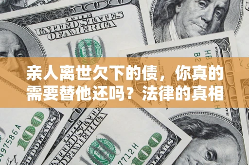 北京亲人离世欠下的债，你真的需要替他还吗？法律的真相或许与你想的不一样