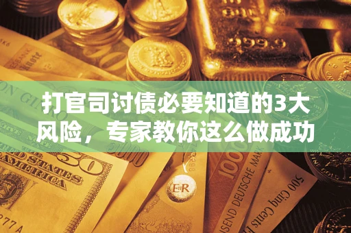 北京打官司讨债必要知道的3大风险，专家教你这么做成功率飙升
